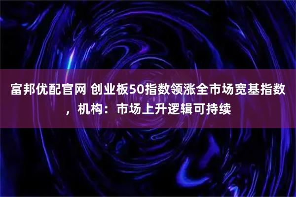 富邦优配官网 创业板50指数领涨全市场宽基指数，机构：市场上升逻辑可持续