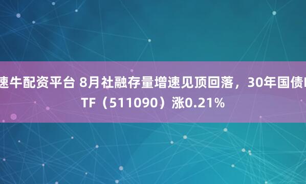 速牛配资平台 8月社融存量增速见顶回落，30年国债ETF（511090）涨0.21%