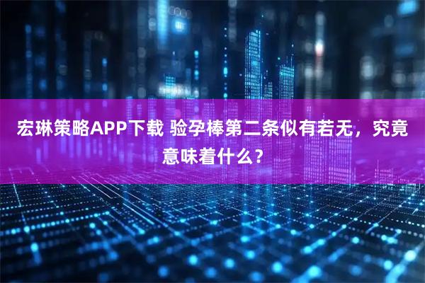 宏琳策略APP下载 验孕棒第二条似有若无，究竟意味着什么？