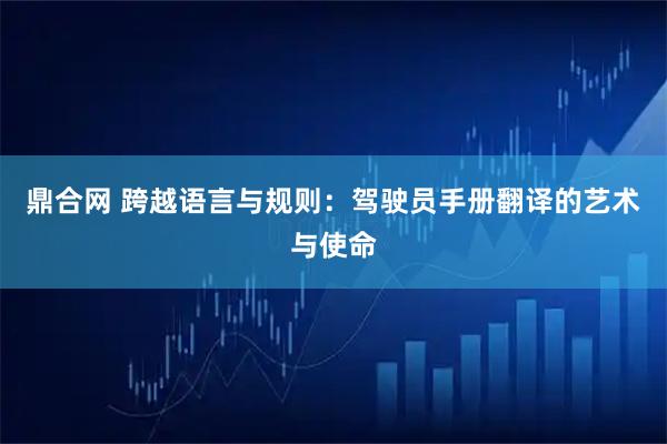 鼎合网 跨越语言与规则：驾驶员手册翻译的艺术与使命