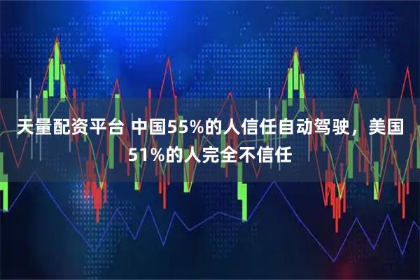 天量配资平台 中国55%的人信任自动驾驶，美国51%的人完全不信任