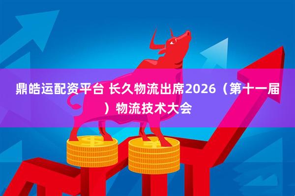 鼎皓运配资平台 长久物流出席2026（第十一届）物流技术大会