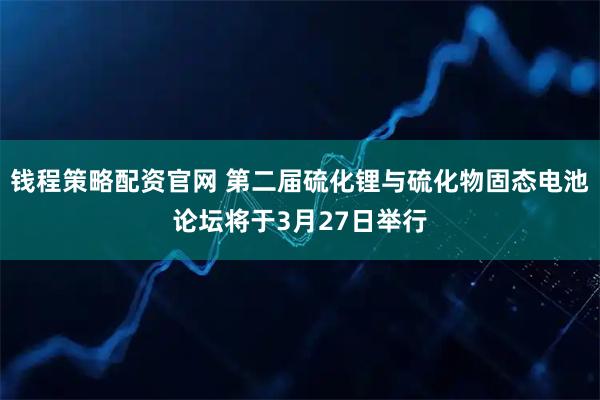 钱程策略配资官网 第二届硫化锂与硫化物固态电池论坛将于3月27日举行