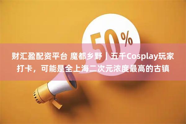 财汇盈配资平台 魔都乡野｜五千Cosplay玩家打卡，可能是全上海二次元浓度最高的古镇
