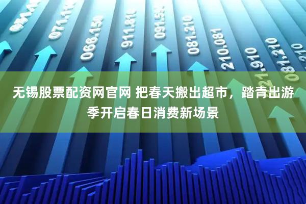 无锡股票配资网官网 把春天搬出超市,踏青出游季开启春日消费新场景