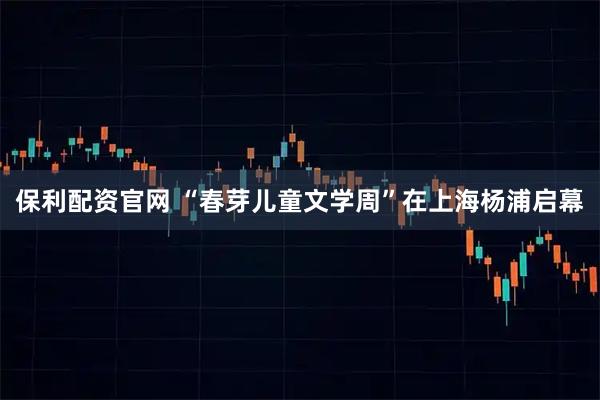 保利配资官网 “春芽儿童文学周”在上海杨浦启幕