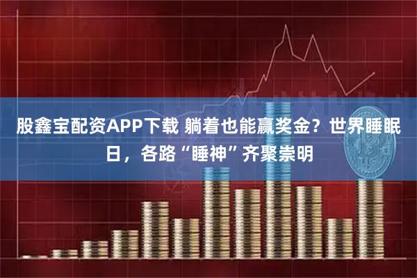 股鑫宝配资APP下载 躺着也能赢奖金？世界睡眠日，各路“睡神”齐聚崇明