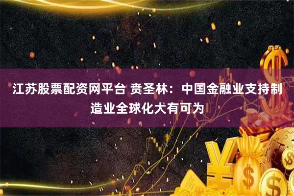 江苏股票配资网平台 贲圣林：中国金融业支持制造业全球化大有可为