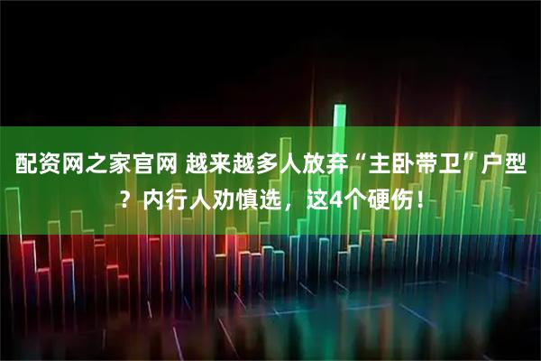 配资网之家官网 越来越多人放弃“主卧带卫”户型？内行人劝慎选，这4个硬伤！