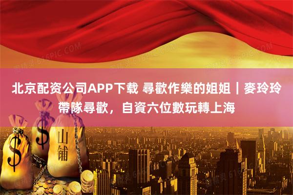 北京配资公司APP下载 尋歡作樂的姐姐｜麥玲玲帶隊尋歡，自資六位數玩轉上海