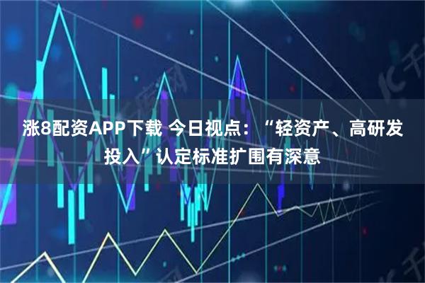 涨8配资APP下载 今日视点：“轻资产、高研发投入”认定标准扩围有深意