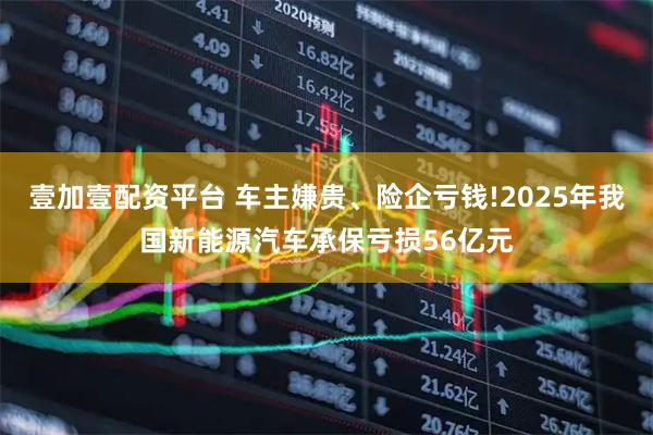 壹加壹配资平台 车主嫌贵、险企亏钱!2025年我国新能源汽车承保亏损56亿元
