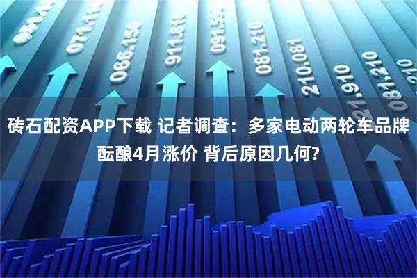 砖石配资APP下载 记者调查:多家电动两轮车品牌酝酿4月涨价 背后原因几何?