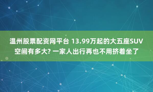 温州股票配资网平台 13.99万起的大五座SUV空间有多大? 一家人出行再也不用挤着坐了