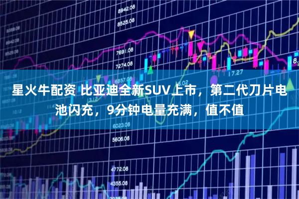 星火牛配资 比亚迪全新SUV上市，第二代刀片电池闪充，9分钟电量充满，值不值