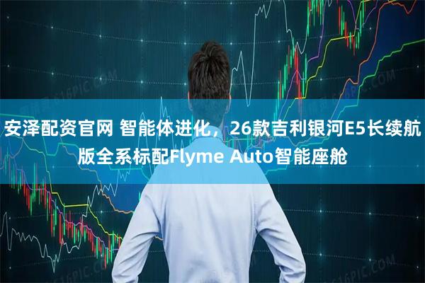 安泽配资官网 智能体进化，26款吉利银河E5长续航版全系标配Flyme Auto智能座舱
