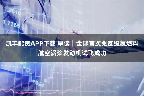 凯丰配资APP下载 早读｜全球首次兆瓦级氢燃料航空涡桨发动机试飞成功