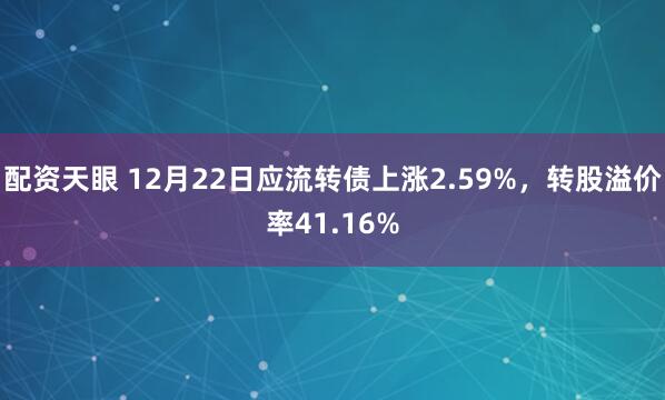 配资天眼 12月22日应流转债上涨2.59%，转股溢价率41.16%