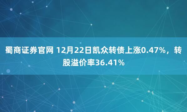 蜀商证券官网 12月22日凯众转债上涨0.47%，转股溢价率36.41%