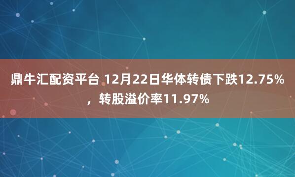 鼎牛汇配资平台 12月22日华体转债下跌12.75%,转股溢价率11.97%