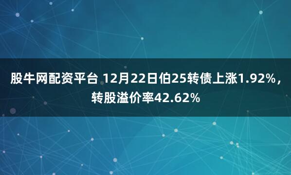 股牛网配资平台 12月22日伯25转债上涨1.92%,转股溢价率42.62%