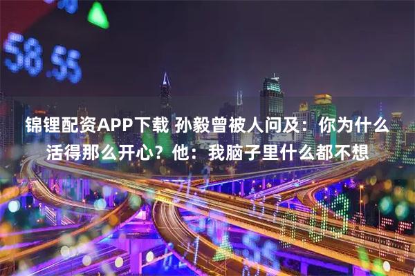 锦锂配资APP下载 孙毅曾被人问及：你为什么活得那么开心？他：我脑子里什么都不想
