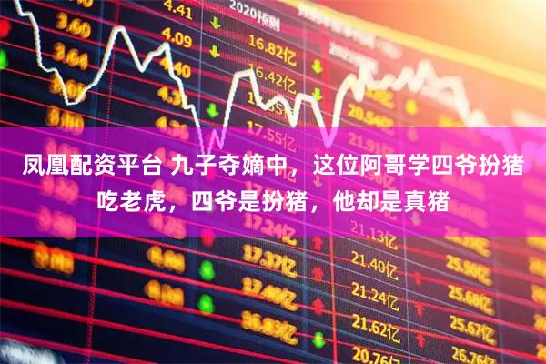 凤凰配资平台 九子夺嫡中，这位阿哥学四爷扮猪吃老虎，四爷是扮猪，他却是真猪