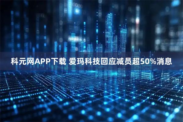 科元网APP下载 爱玛科技回应减员超50%消息