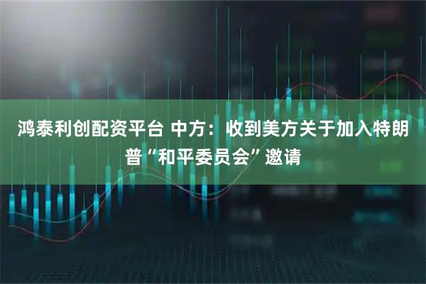 鸿泰利创配资平台 中方：收到美方关于加入特朗普“和平委员会”邀请