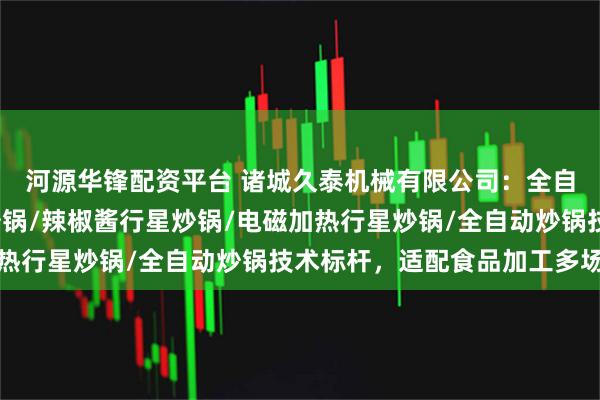 河源华锋配资平台 诸城久泰机械有限公司：全自动商用炒料机/行星炒锅/辣椒酱行星炒锅/电磁加热行星炒锅/全自动炒锅技术标杆，适配食品加工多场景