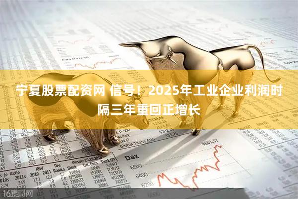 宁夏股票配资网 信号！2025年工业企业利润时隔三年重回正增长