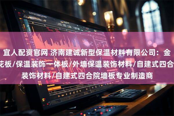 宜人配资官网 济南建诚新型保温材料有限公司：金属外墙板/山东雕花板/保温装饰一体板/外墙保温装饰材料/自建式四合院墙板专业制造商