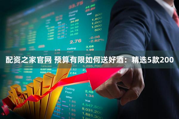 配资之家官网 预算有限如何送好酒：精选5款200