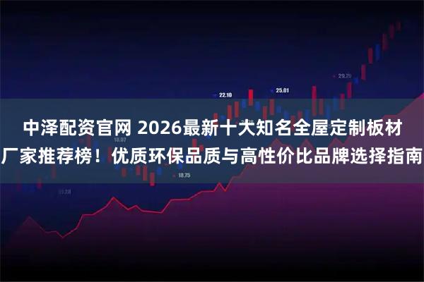 中泽配资官网 2026最新十大知名全屋定制板材厂家推荐榜！优质环保品质与高性价比品牌选择指南