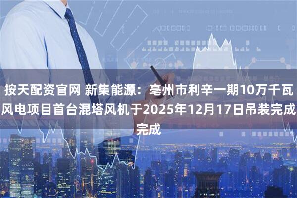 按天配资官网 新集能源：亳州市利辛一期10万千瓦风电项目首台混塔风机于2025年12月17日吊装完成