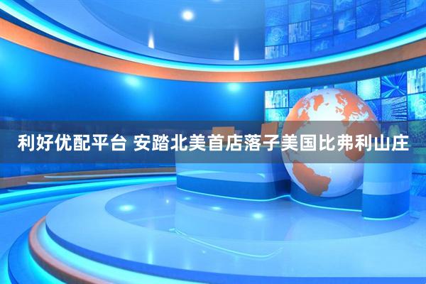 利好优配平台 安踏北美首店落子美国比弗利山庄