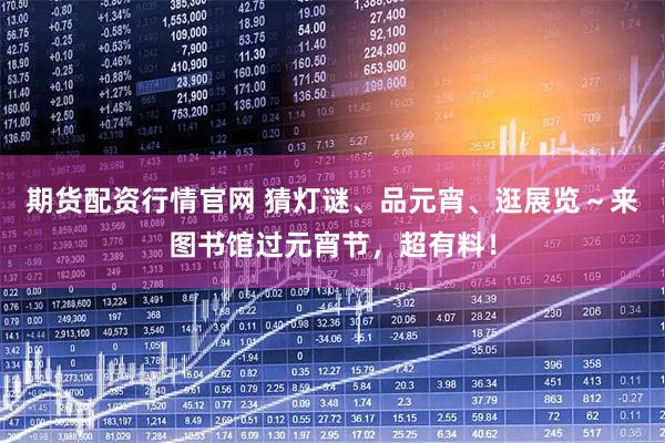 期货配资行情官网 猜灯谜、品元宵、逛展览～来图书馆过元宵节，超有料！