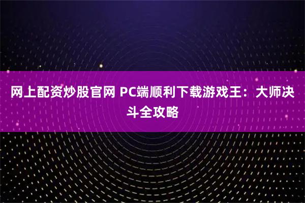 网上配资炒股官网 PC端顺利下载游戏王：大师决斗全攻略