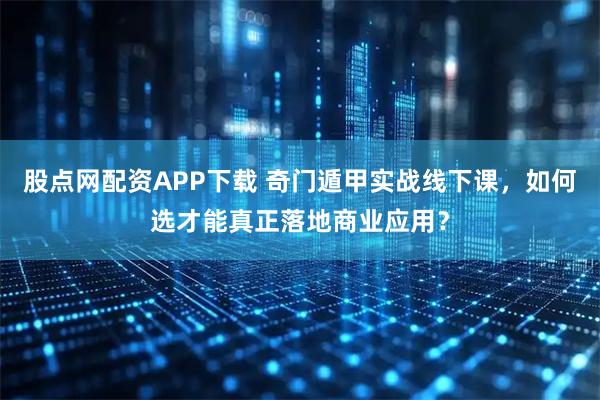 股点网配资APP下载 奇门遁甲实战线下课，如何选才能真正落地商业应用？