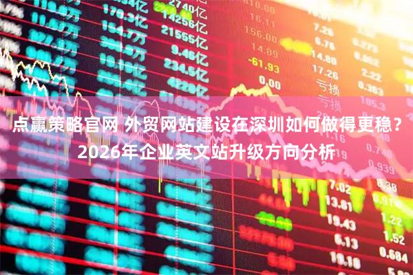 点赢策略官网 外贸网站建设在深圳如何做得更稳？2026年企业英文站升级方向分析