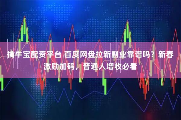 擒牛宝配资平台 百度网盘拉新副业靠谱吗？新春激励加码，普通人增收必看