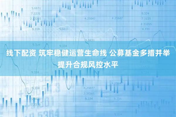 线下配资 筑牢稳健运营生命线 公募基金多措并举提升合规风控水平