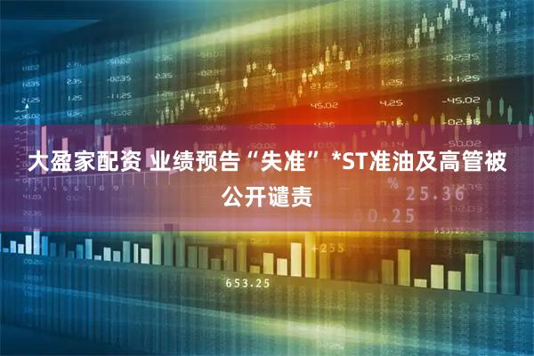 大盈家配资 业绩预告“失准” *ST准油及高管被公开谴责