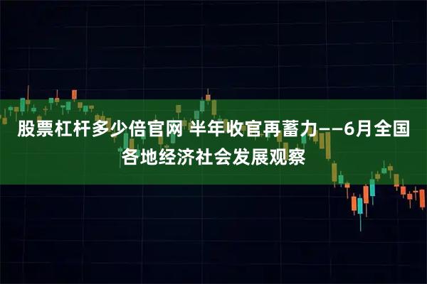 股票杠杆多少倍官网 半年收官再蓄力——6月全国各地经济社会发展观察