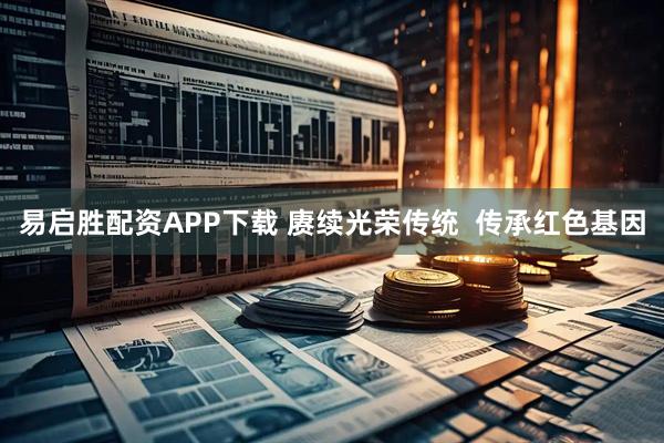 易启胜配资APP下载 赓续光荣传统  传承红色基因