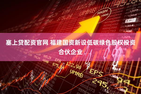 塞上贷配资官网 福建国资新设低碳绿色股权投资合伙企业