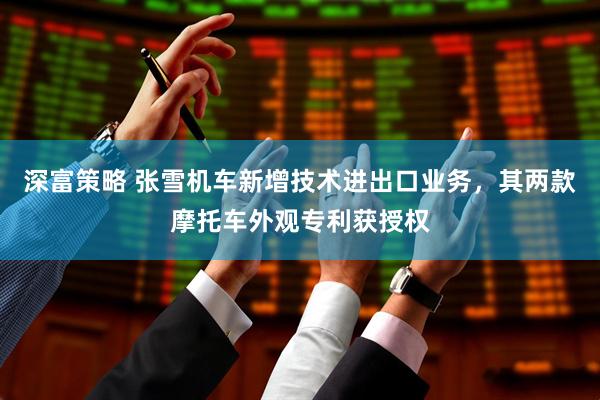 深富策略 张雪机车新增技术进出口业务，其两款摩托车外观专利获授权