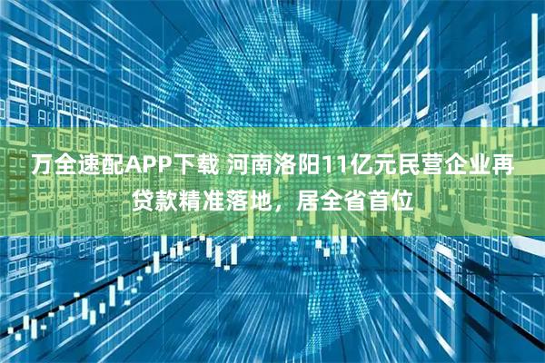 万全速配APP下载 河南洛阳11亿元民营企业再贷款精准落地，居全省首位